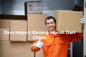 Panduan Cara Import Barang Dari China, Lengkap Dengan Langkah Langkahnya!